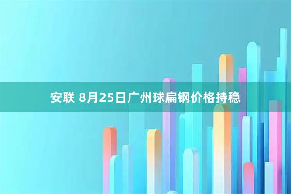 安联 8月25日广州球扁钢价格持稳