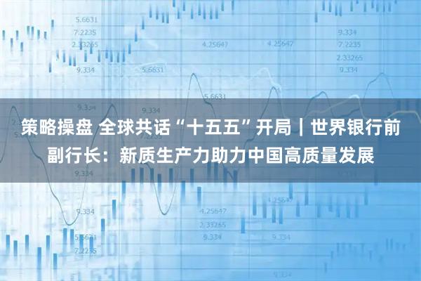 策略操盘 全球共话“十五五”开局｜世界银行前副行长：新质生产力助力中国高质量发展