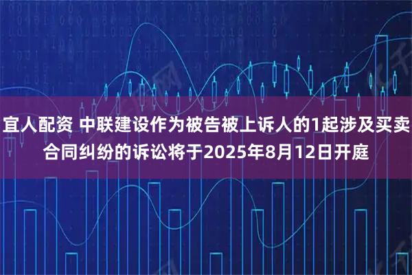 宜人配资 中联建设作为被告被上诉人的1起涉及买卖合同纠纷的诉讼将于2025年8月12日开庭
