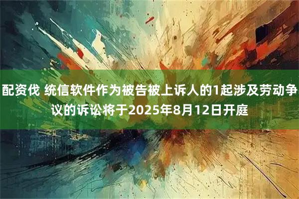配资伐 统信软件作为被告被上诉人的1起涉及劳动争议的诉讼将于2025年8月12日开庭