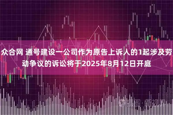 众合网 通号建设一公司作为原告上诉人的1起涉及劳动争议的诉讼将于2025年8月12日开庭