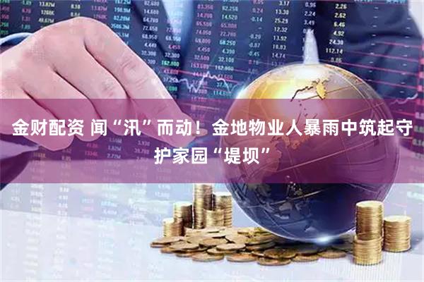 金财配资 闻“汛”而动！金地物业人暴雨中筑起守护家园“堤坝”