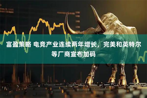 富盈策略 电竞产业连续两年增长，完美和英特尔等厂商宣布加码