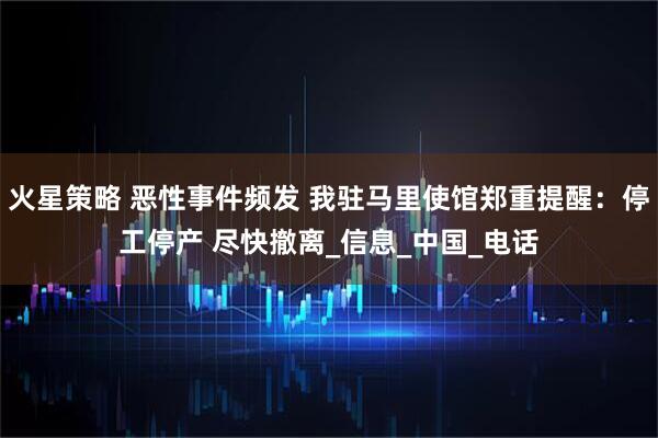 火星策略 恶性事件频发 我驻马里使馆郑重提醒：停工停产 尽快撤离_信息_中国_电话