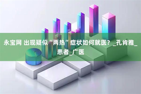 永宝网 出现疑似“两热”症状如何就医？_孔肯雅_患者_广医