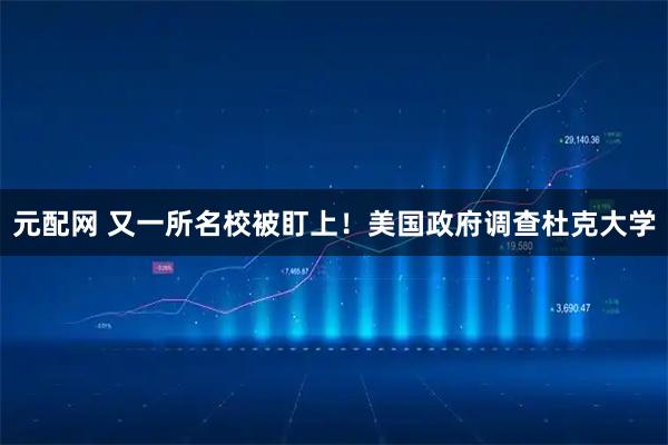 元配网 又一所名校被盯上！美国政府调查杜克大学