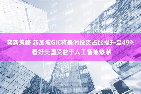 容新策略 新加坡GIC将美洲投资占比提升至49% 看好美国受益于人工智能热潮