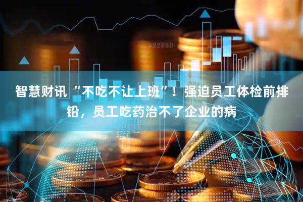 智慧财讯 “不吃不让上班”！强迫员工体检前排铅，员工吃药治不了企业的病