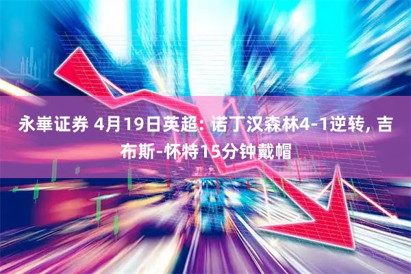 永崋证券 4月19日英超: 诺丁汉森林4-1逆转, 吉布斯-怀特15分钟戴帽