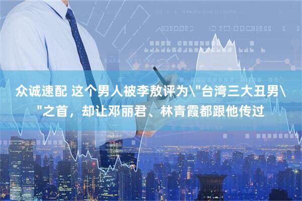 众诚速配 这个男人被李敖评为＂台湾三大丑男＂之首，却让邓丽君、林青霞都跟他传过