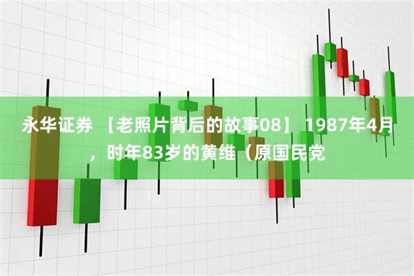 永华证券 【老照片背后的故事08】 1987年4月，时年83岁的黄维（原国民党