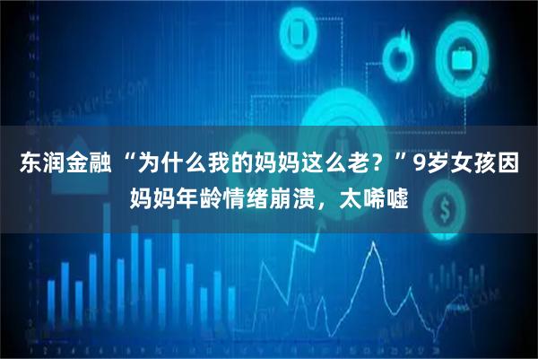 东润金融 “为什么我的妈妈这么老？”9岁女孩因妈妈年龄情绪崩溃，太唏嘘