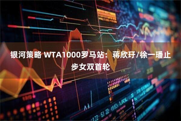 银河策略 WTA1000罗马站：蒋欣玗/徐一璠止步女双首轮
