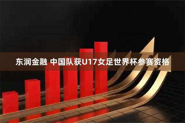 东润金融 中国队获U17女足世界杯参赛资格