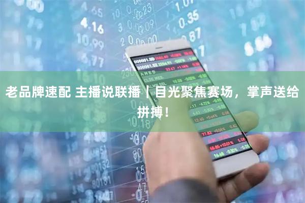 老品牌速配 主播说联播｜目光聚焦赛场，掌声送给拼搏！