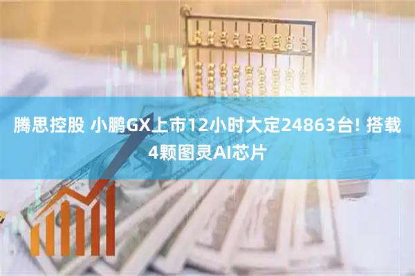 腾思控股 小鹏GX上市12小时大定24863台! 搭载4颗图灵AI芯片