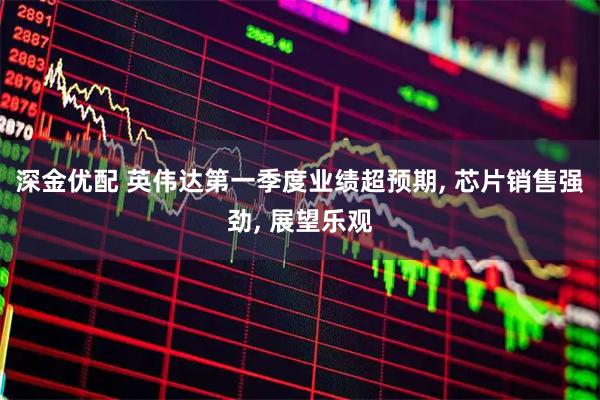 深金优配 英伟达第一季度业绩超预期, 芯片销售强劲, 展望乐观