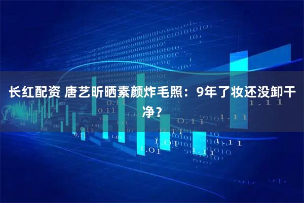 长红配资 唐艺昕晒素颜炸毛照：9年了妆还没卸干净？