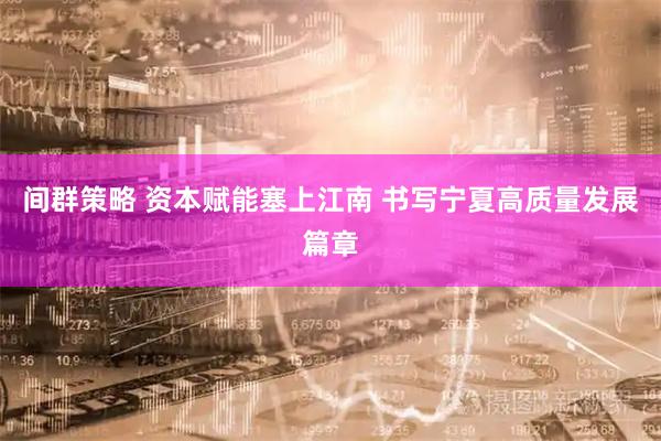 间群策略 资本赋能塞上江南 书写宁夏高质量发展篇章