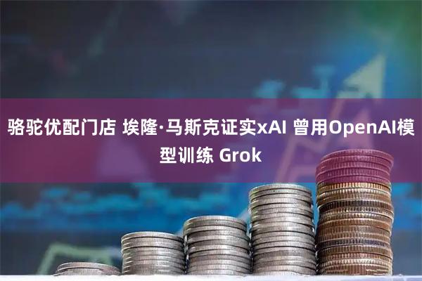 骆驼优配门店 埃隆·马斯克证实xAI 曾用OpenAI模型训练 Grok