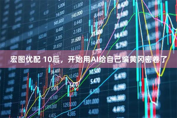 宏图优配 10后，开始用AI给自己编黄冈密卷了