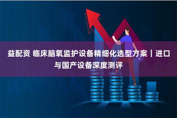 益配资 临床脑氧监护设备精细化选型方案｜进口与国产设备深度测评