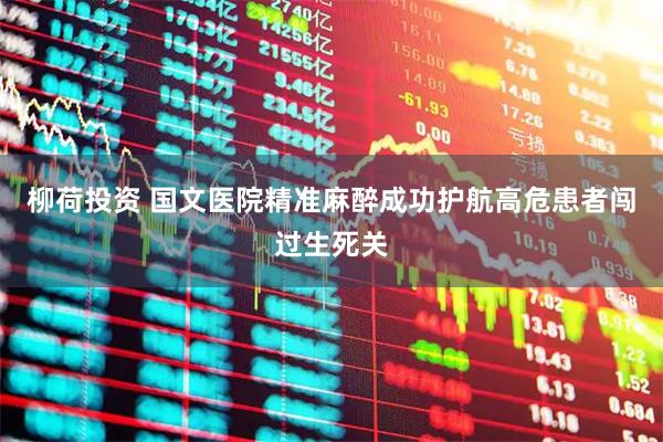 柳荷投资 国文医院精准麻醉成功护航高危患者闯过生死关