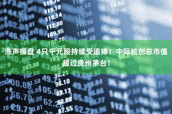 涨声操盘 4只千元股持续受追捧！中际旭创总市值超过贵州茅台！