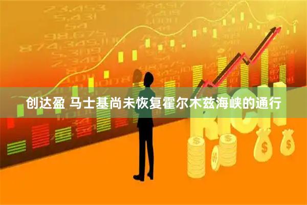 创达盈 马士基尚未恢复霍尔木兹海峡的通行