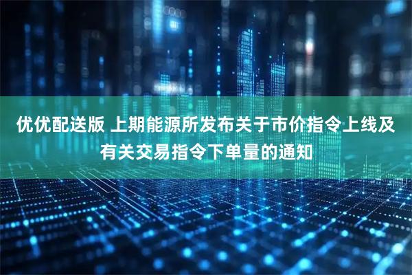 优优配送版 上期能源所发布关于市价指令上线及有关交易指令下单量的通知