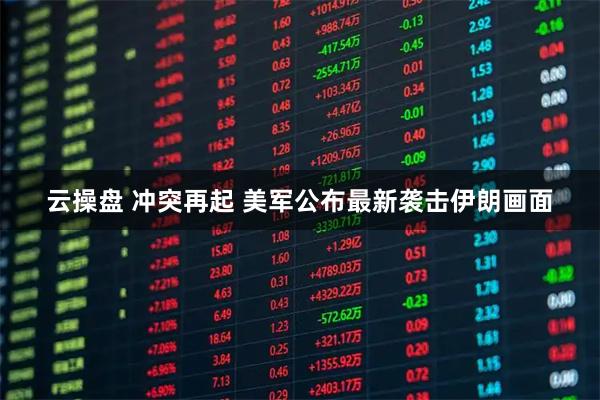 云操盘 冲突再起 美军公布最新袭击伊朗画面