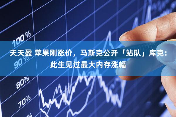天天盈 苹果刚涨价，马斯克公开「站队」库克：此生见过最大内存涨幅