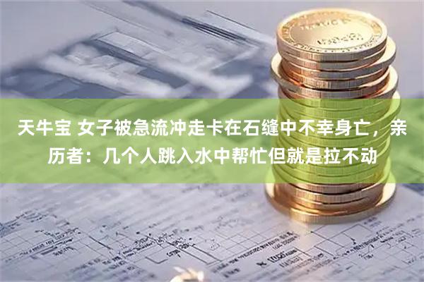 天牛宝 女子被急流冲走卡在石缝中不幸身亡，亲历者：几个人跳入水中帮忙但就是拉不动