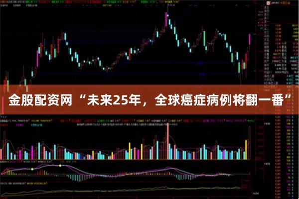 金股配资网 “未来25年，全球癌症病例将翻一番”