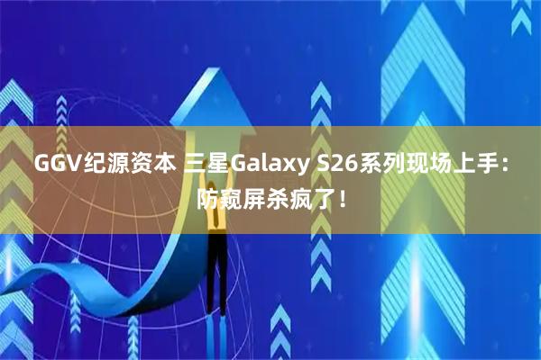 GGV纪源资本 三星Galaxy S26系列现场上手：防窥屏杀疯了！