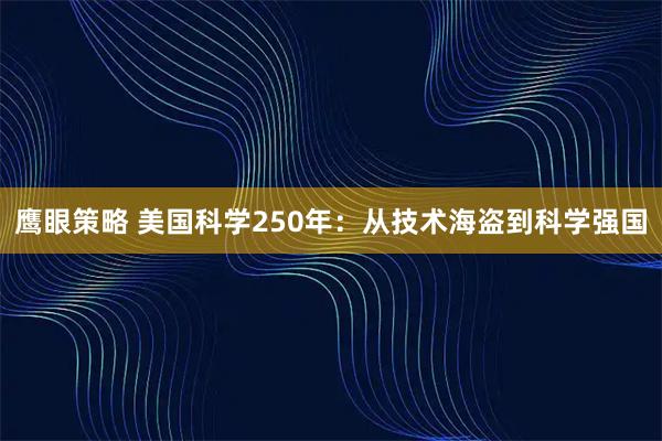 鹰眼策略 美国科学250年：从技术海盗到科学强国