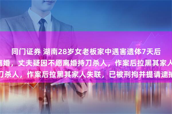 同门证券 湖南28岁女老板家中遇害遗体7天后被发现，3个月前提出离婚，丈夫疑因不愿离婚持刀杀人，作案后拉黑其家人失联，已被刑拘并提请逮捕