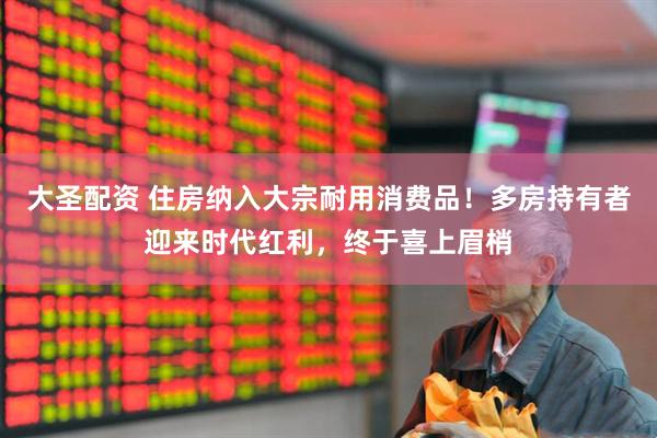大圣配资 住房纳入大宗耐用消费品！多房持有者迎来时代红利，终于喜上眉梢