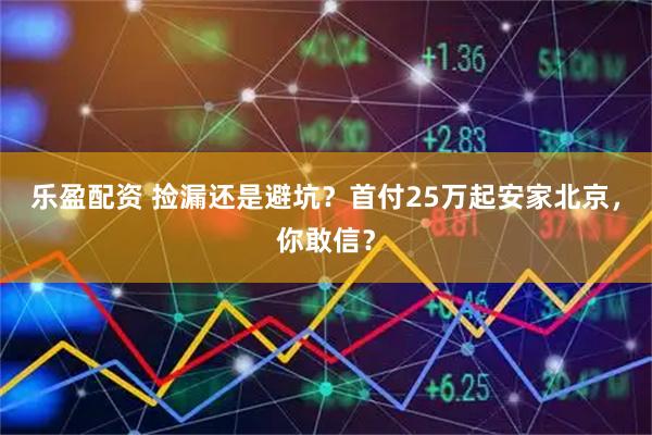 乐盈配资 捡漏还是避坑？首付25万起安家北京，你敢信？